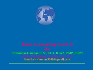 Basic Accounting Level II
                 By
Sivakumar Ganesan B. Sc, ACA, ICWA, PMP, PDIM
      Global Technology Services LLc, UAE
        Email:sivakumar3009@gmail.com
 