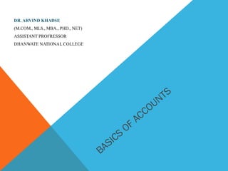 BASICS
OF
ACCOUNTS
DR. ARVIND KHADSE
(M.COM., MLS., MBA., PHD., NET)
ASSISTANT PROFRESSOR
DHANWATE NATIONAL COLLEGE
 
