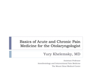 Basics of Acute and Chronic Pain Medicine for the Otolaryngologist Yury Khelemsky, MD Assistant Professor Anesthesiology and Interventional Pain Medicine The Mount Sinai Medical Center 