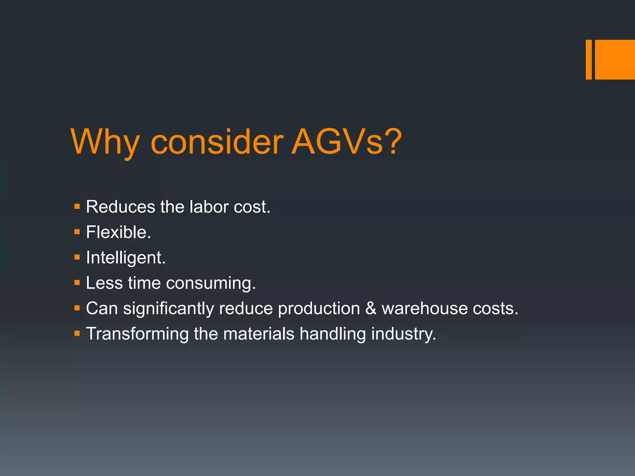Why consider AGVs?
 Reduces the labor cost.
 Flexible.
 Intelligent.
 Less time consuming.
 Can significantly reduce production & warehouse costs.
 Transforming the materials handling industry.
 