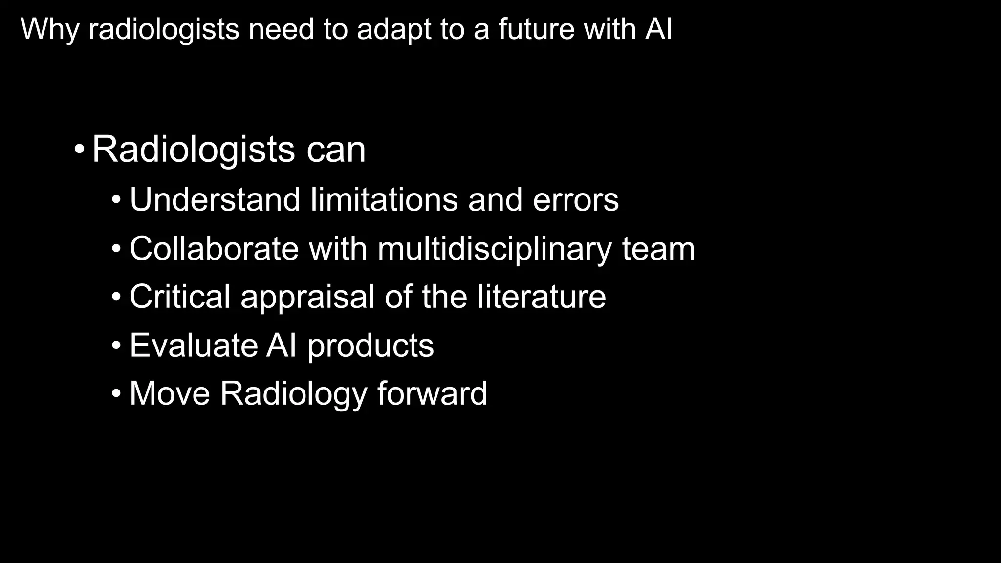 Why radiologists need to adapt to a future with AI
•Radiologists can
• Understand limitations and errors
• Collaborate with multidisciplinary team
• Critical appraisal of the literature
• Evaluate AI products
• Move Radiology forward
 