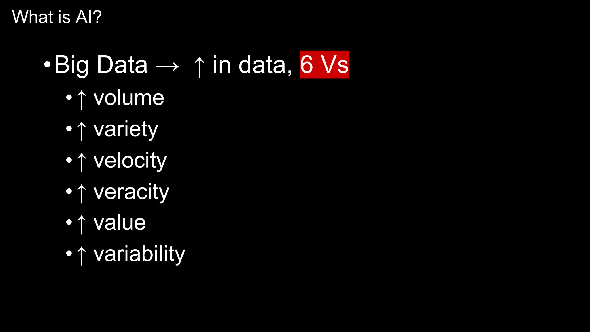What is AI?
•Big Data → ↑ in data, 6 Vs
•↑ volume
•↑ variety
•↑ velocity
•↑ veracity
•↑ value
•↑ variability
 