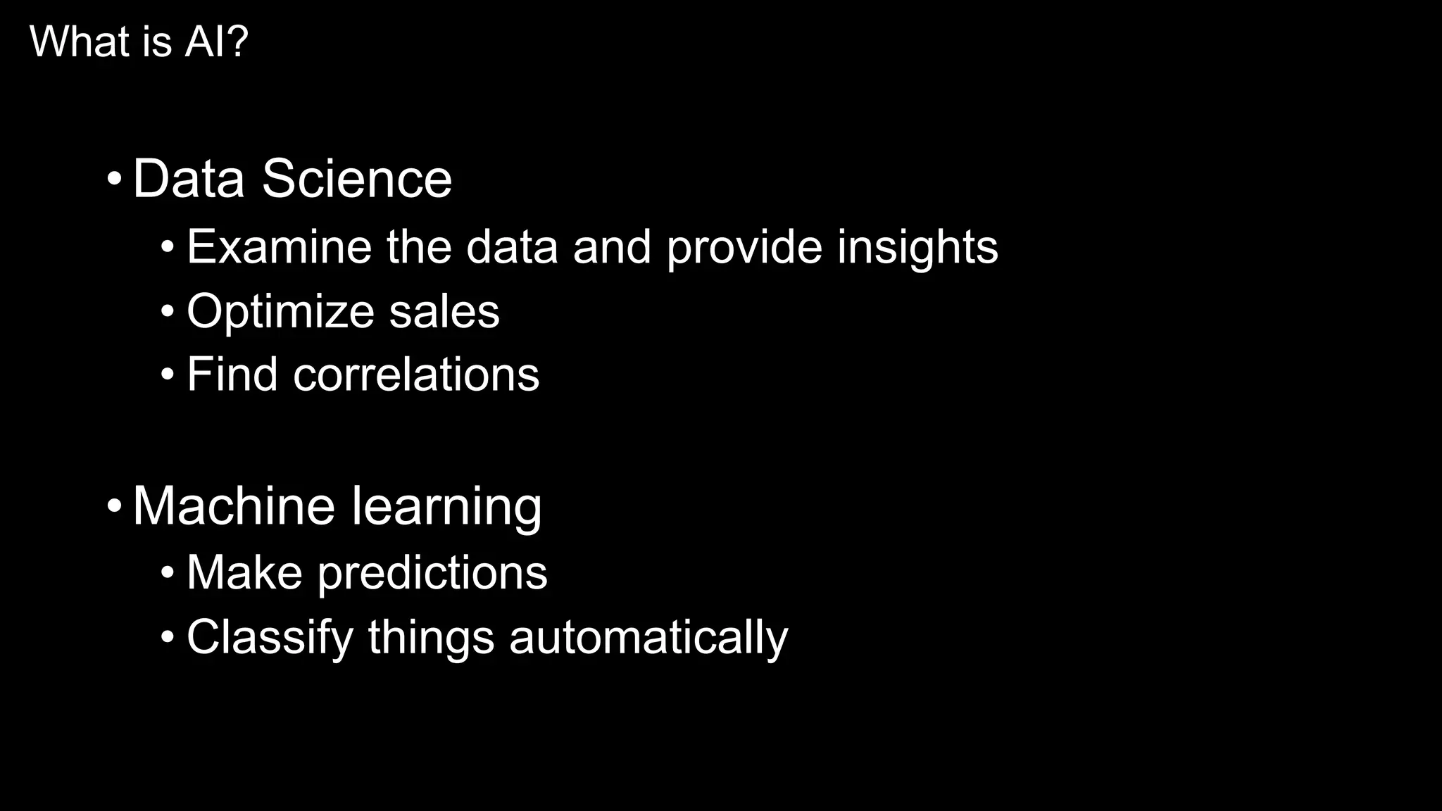 What is AI?
•Data Science
• Examine the data and provide insights
• Optimize sales
• Find correlations
•Machine learning
• Make predictions
• Classify things automatically
 