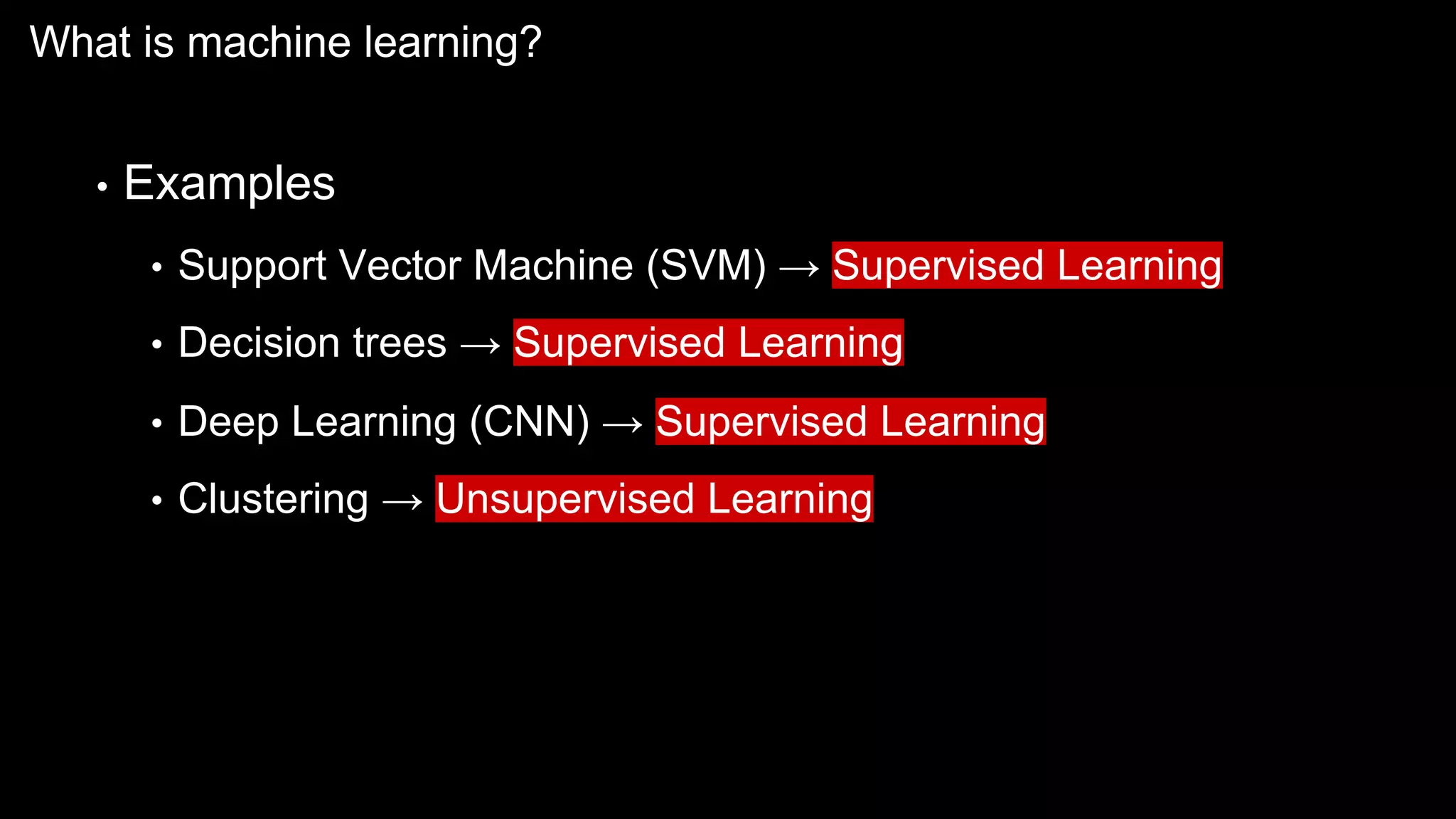 What is machine learning?
• Examples
• Support Vector Machine (SVM) → Supervised Learning
• Decision trees → Supervised Learning
• Deep Learning (CNN) → Supervised Learning
• Clustering → Unsupervised Learning
 