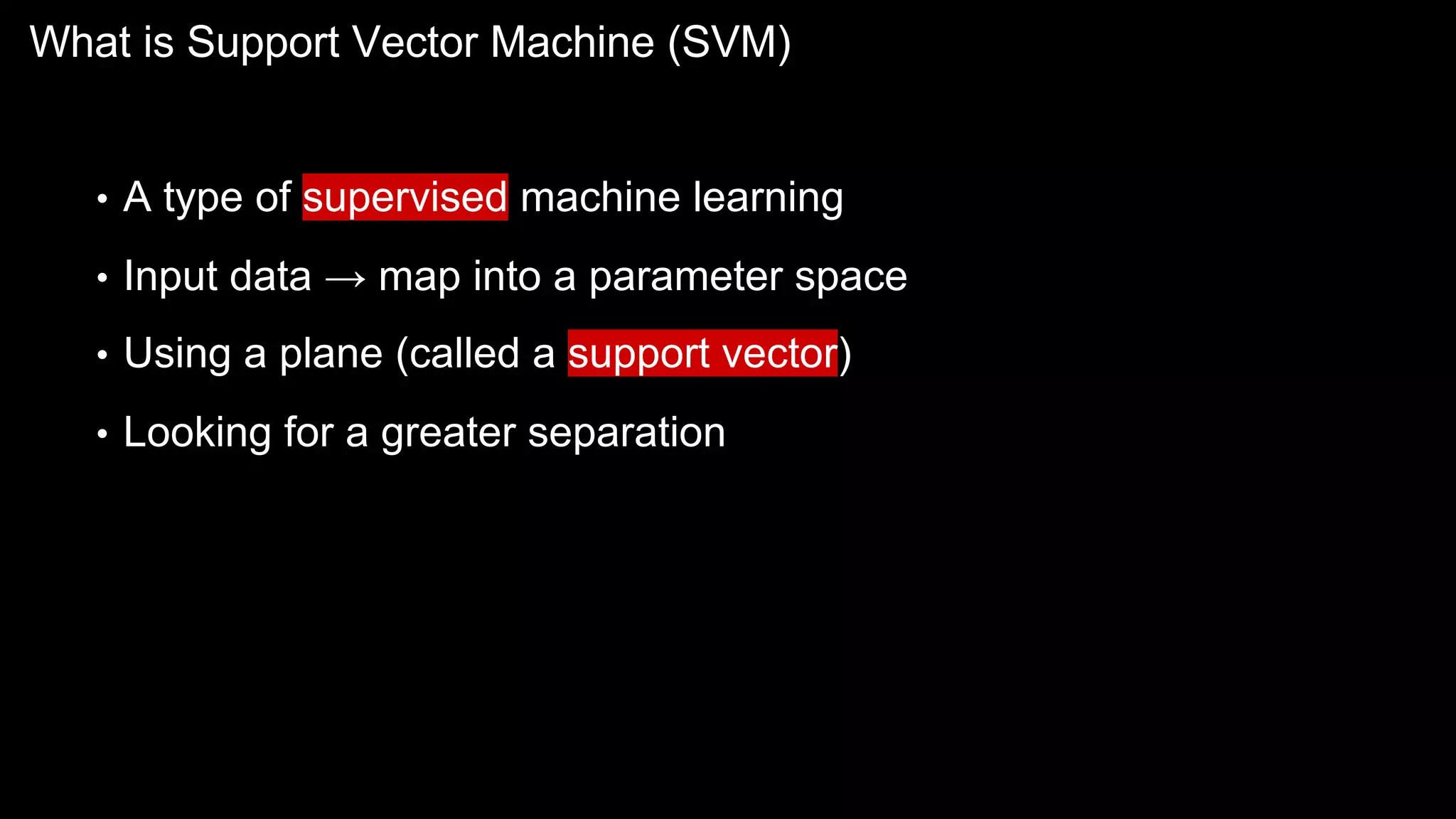 What is Support Vector Machine (SVM)
• A type of supervised machine learning
• Input data → map into a parameter space
• Using a plane (called a support vector)
• Looking for a greater separation
 