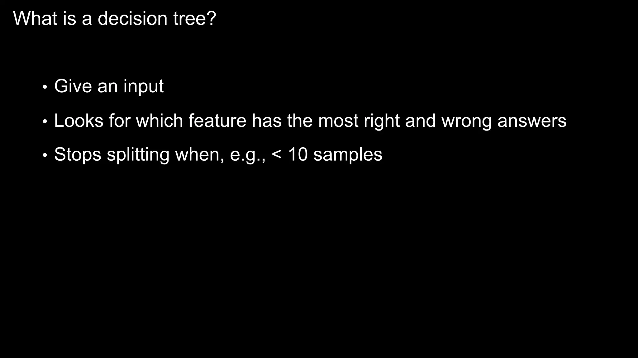 What is a decision tree?
• Give an input
• Looks for which feature has the most right and wrong answers
• Stops splitting when, e.g., < 10 samples
 
