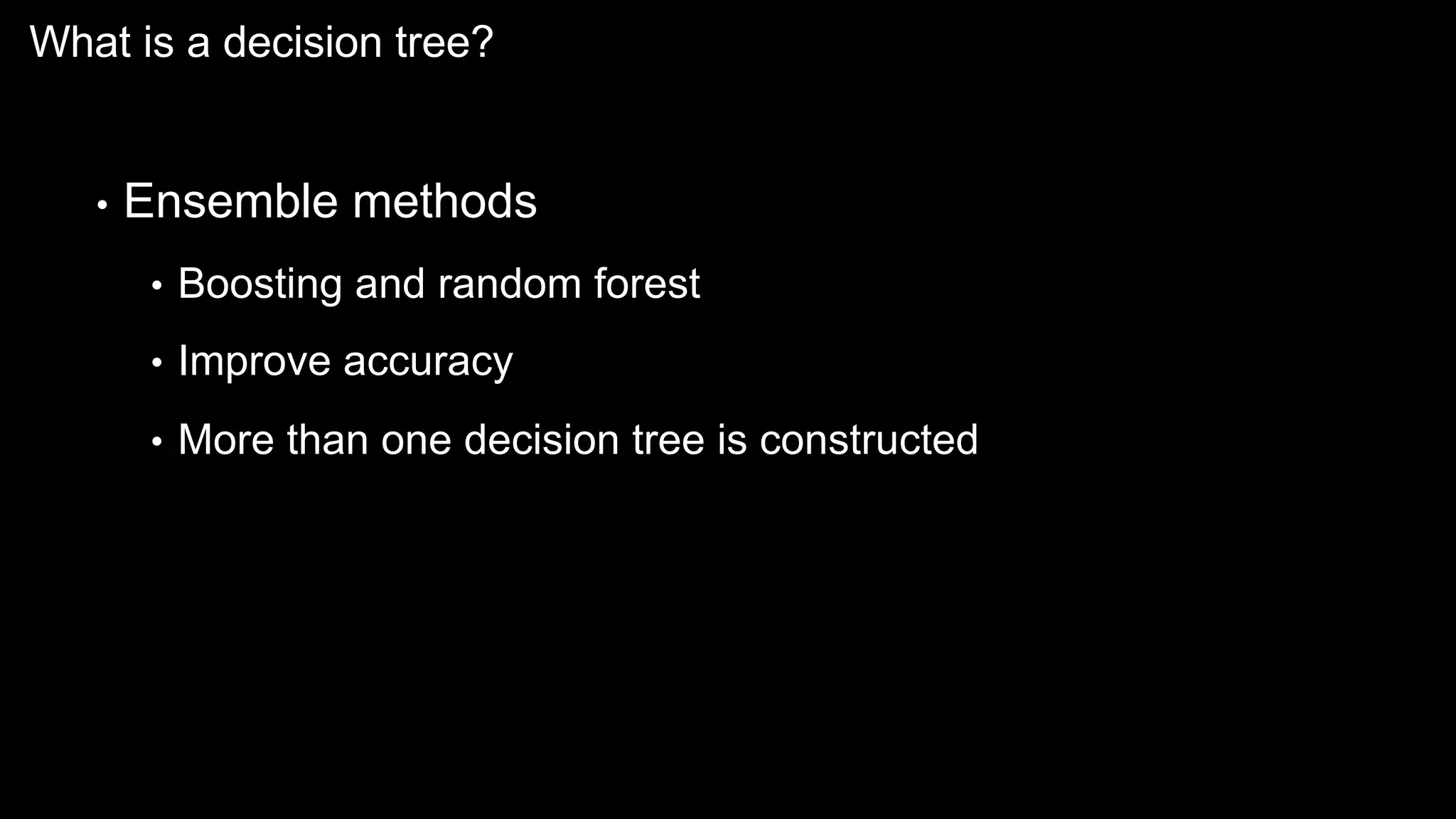 What is a decision tree?
• Ensemble methods
• Boosting and random forest
• Improve accuracy
• More than one decision tree is constructed
 
