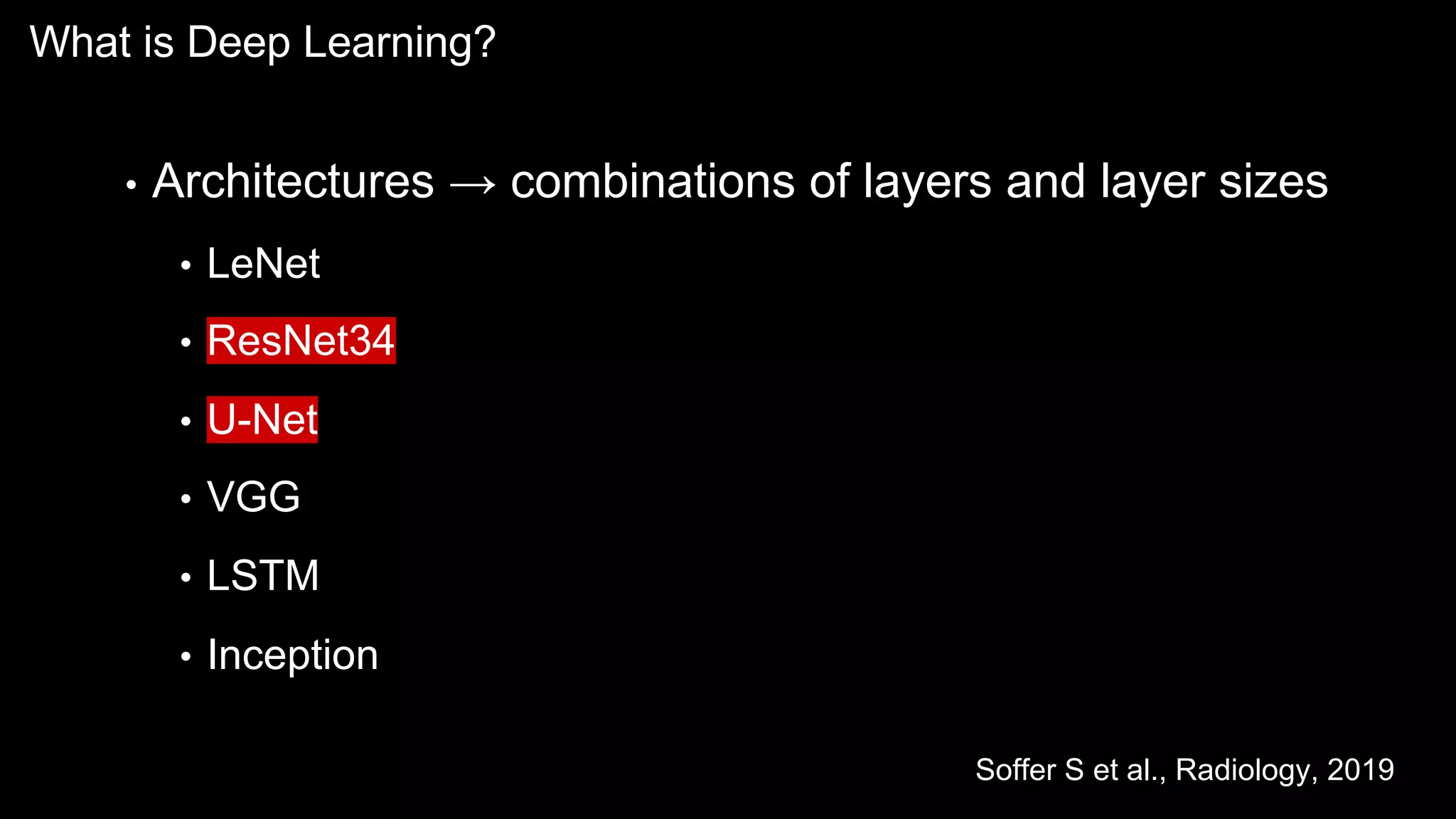 What is Deep Learning?
• Architectures → combinations of layers and layer sizes
• LeNet
• ResNet34
• U-Net
• VGG
• LSTM
• Inception
Soffer S et al., Radiology, 2019
 