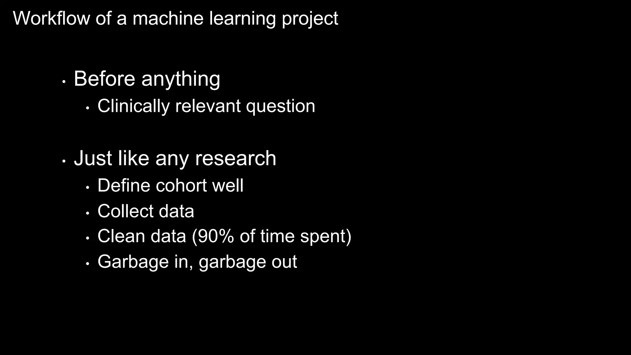 Workflow of a machine learning project
• Before anything
• Clinically relevant question
• Just like any research
• Define cohort well
• Collect data
• Clean data (90% of time spent)
• Garbage in, garbage out
 
