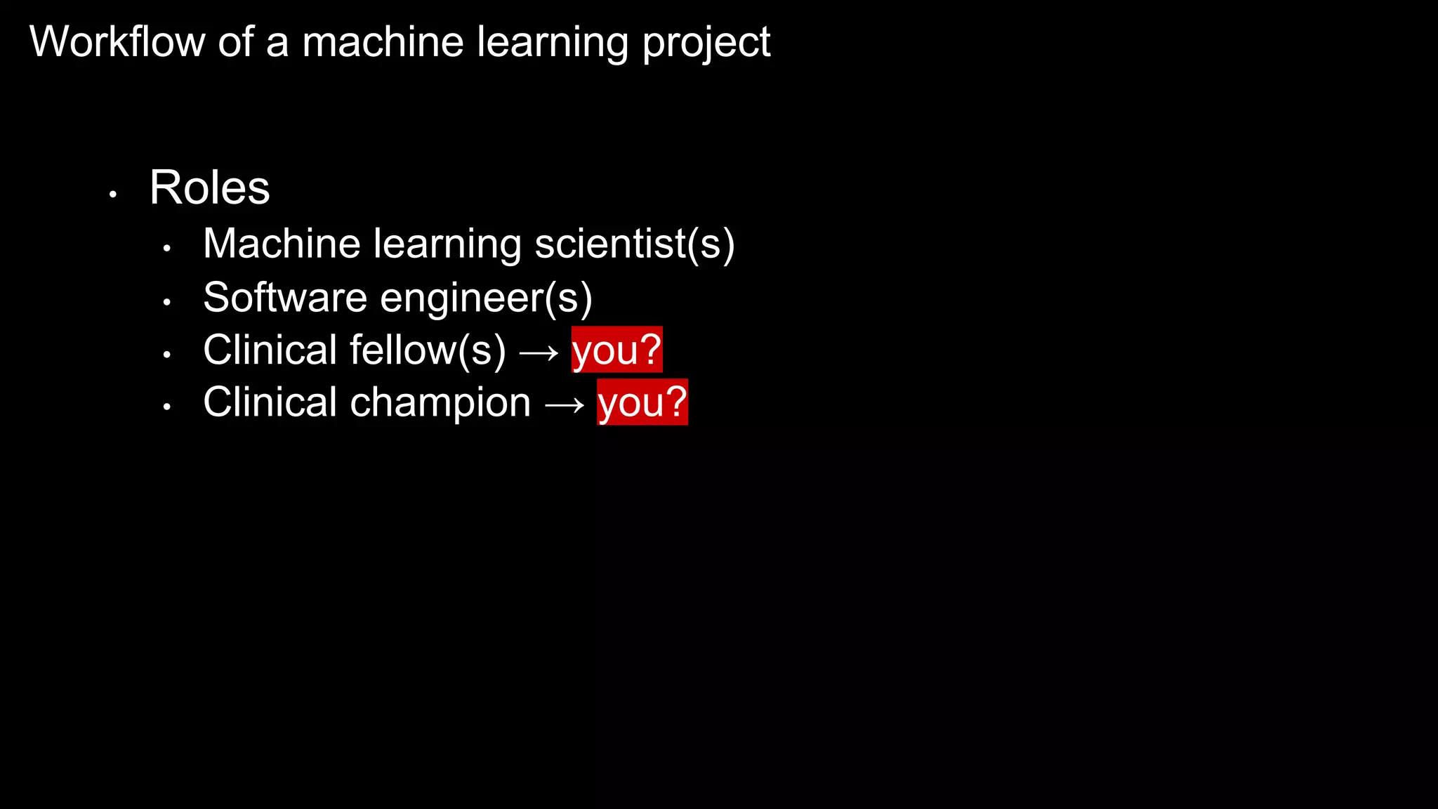 Workflow of a machine learning project
• Roles
• Machine learning scientist(s)
• Software engineer(s)
• Clinical fellow(s) → you?
• Clinical champion → you?
 