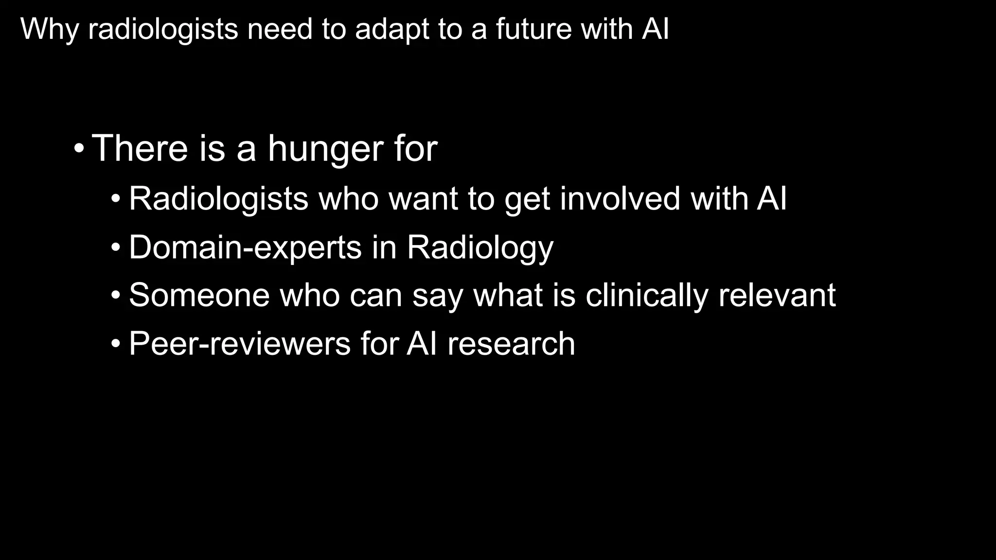 Why radiologists need to adapt to a future with AI
•There is a hunger for
• Radiologists who want to get involved with AI
• Domain-experts in Radiology
• Someone who can say what is clinically relevant
• Peer-reviewers for AI research
 