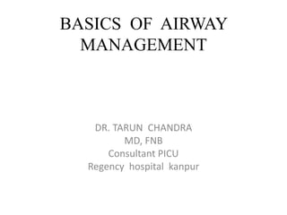 BASICS OF AIRWAY
MANAGEMENT
DR. TARUN CHANDRA
MD, FNB
Consultant PICU
Regency hospital kanpur
 