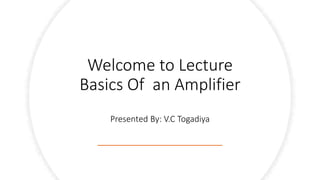 P
Welcome to Lecture
Basics Of an Amplifier
Presented By: V.C Togadiya
 