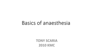 Basics of anaesthesia
TONY SCARIA
2010 KMC
 