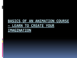 BASICS OF AN ANIMATION COURSE
– LEARN TO CREATE YOUR
IMAGINATION
 