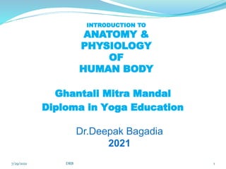 Dr.Deepak Bagadia
2021
INTRODUCTION TO
ANATOMY &
PHYSIOLOGY
OF
HUMAN BODY
7/29/2021 DRB 1
OF
OF
Ghantali Mitra Mandal
Diploma in Yoga Education
 