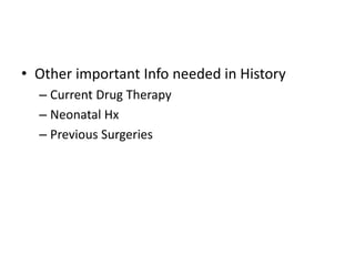 • Other important Info needed in History
– Current Drug Therapy
– Neonatal Hx
– Previous Surgeries
 