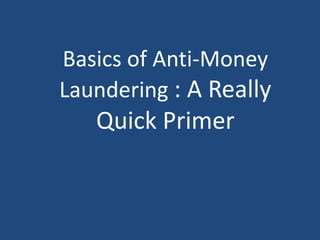 Basics of Anti-Money 
Laundering : A Really 
Quick Primer 
 