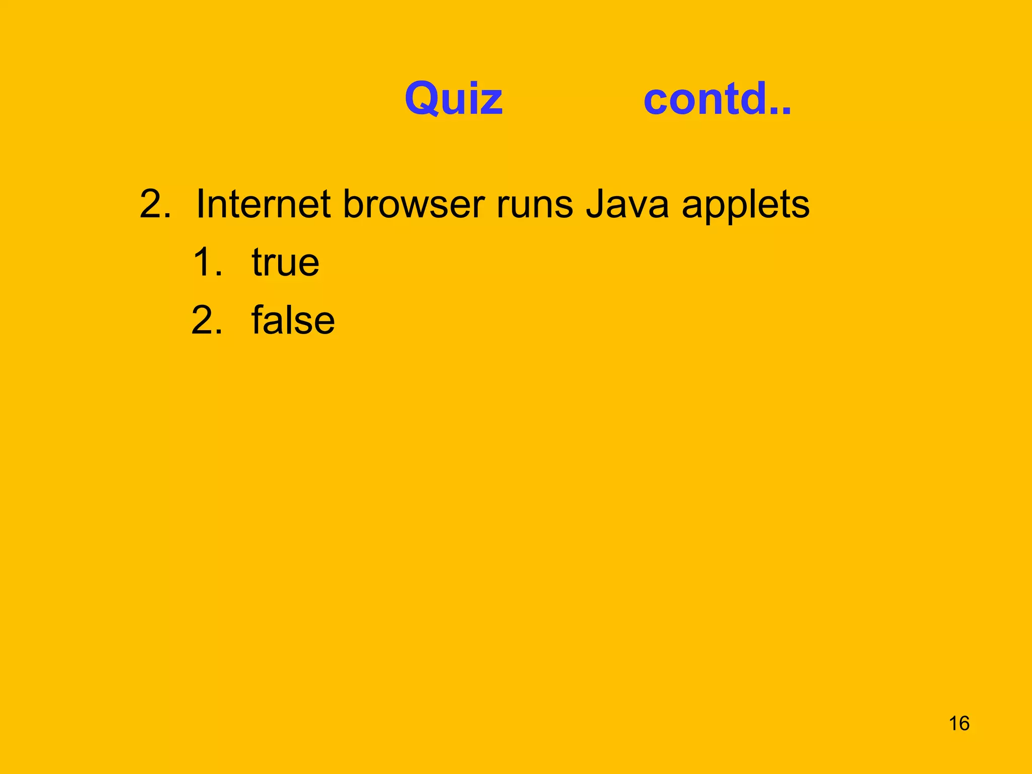 16 
Quiz contd.. 
2. Internet browser runs Java applets 
1. true 
2. false 
 