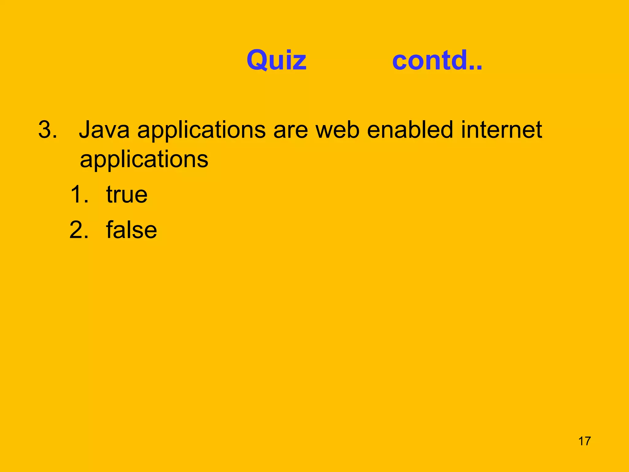 17 
3. Java applications are web enabled internet 
applications 
1. true 
2. false 
Quiz contd.. 
 