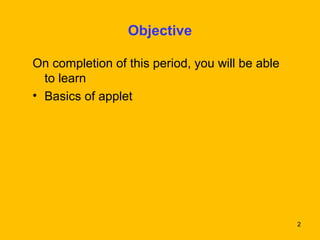 2 
Objective 
On completion of this period, you will be able 
to learn 
• Basics of applet 
 