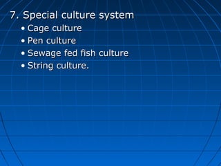 7. Special culture system7. Special culture system
• Cage cultureCage culture
• Pen culturePen culture
• Sewage fed fish cultureSewage fed fish culture
• String culture.String culture.
 