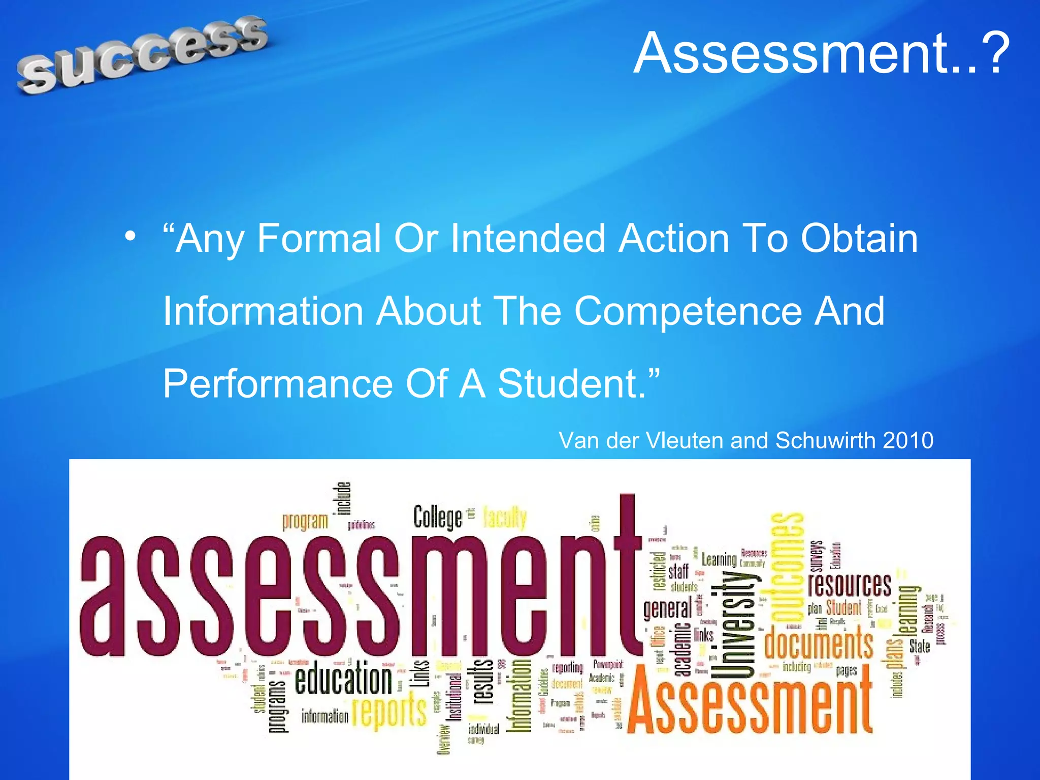 Assessment..?
• “Any Formal Or Intended Action To Obtain
Information About The Competence And
Performance Of A Student.”
Van der Vleuten and Schuwirth 2010
 