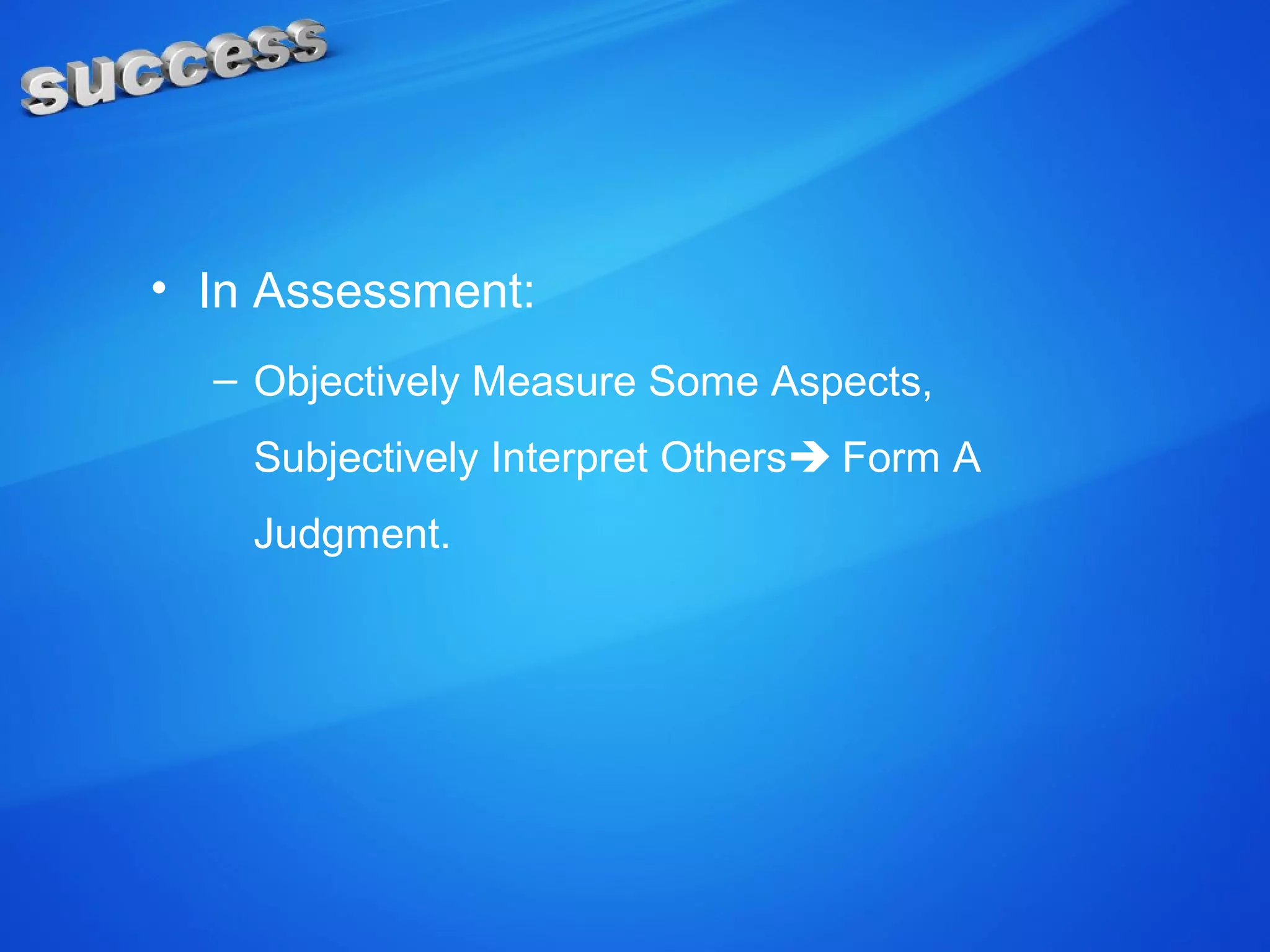 • In Assessment:
– Objectively Measure Some Aspects,
Subjectively Interpret Others Form A
Judgment.
 