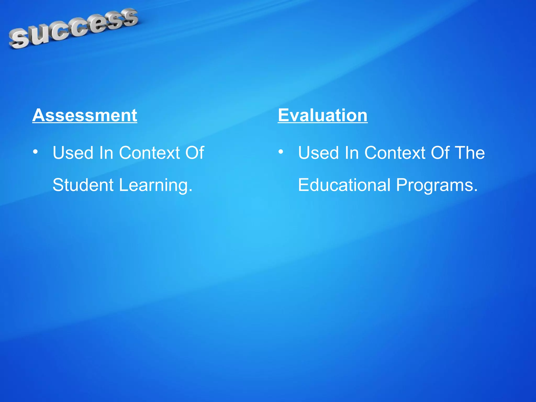 Assessment
• Used In Context Of
Student Learning.
Evaluation
• Used In Context Of The
Educational Programs.
 
