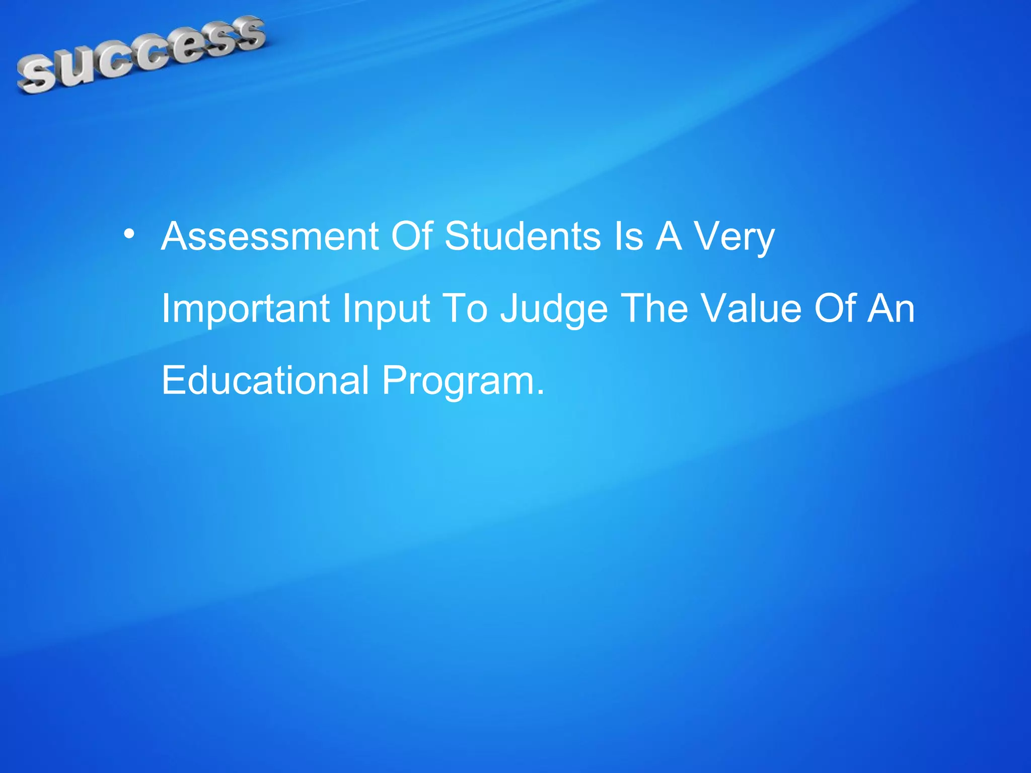 • Assessment Of Students Is A Very
Important Input To Judge The Value Of An
Educational Program.
 
