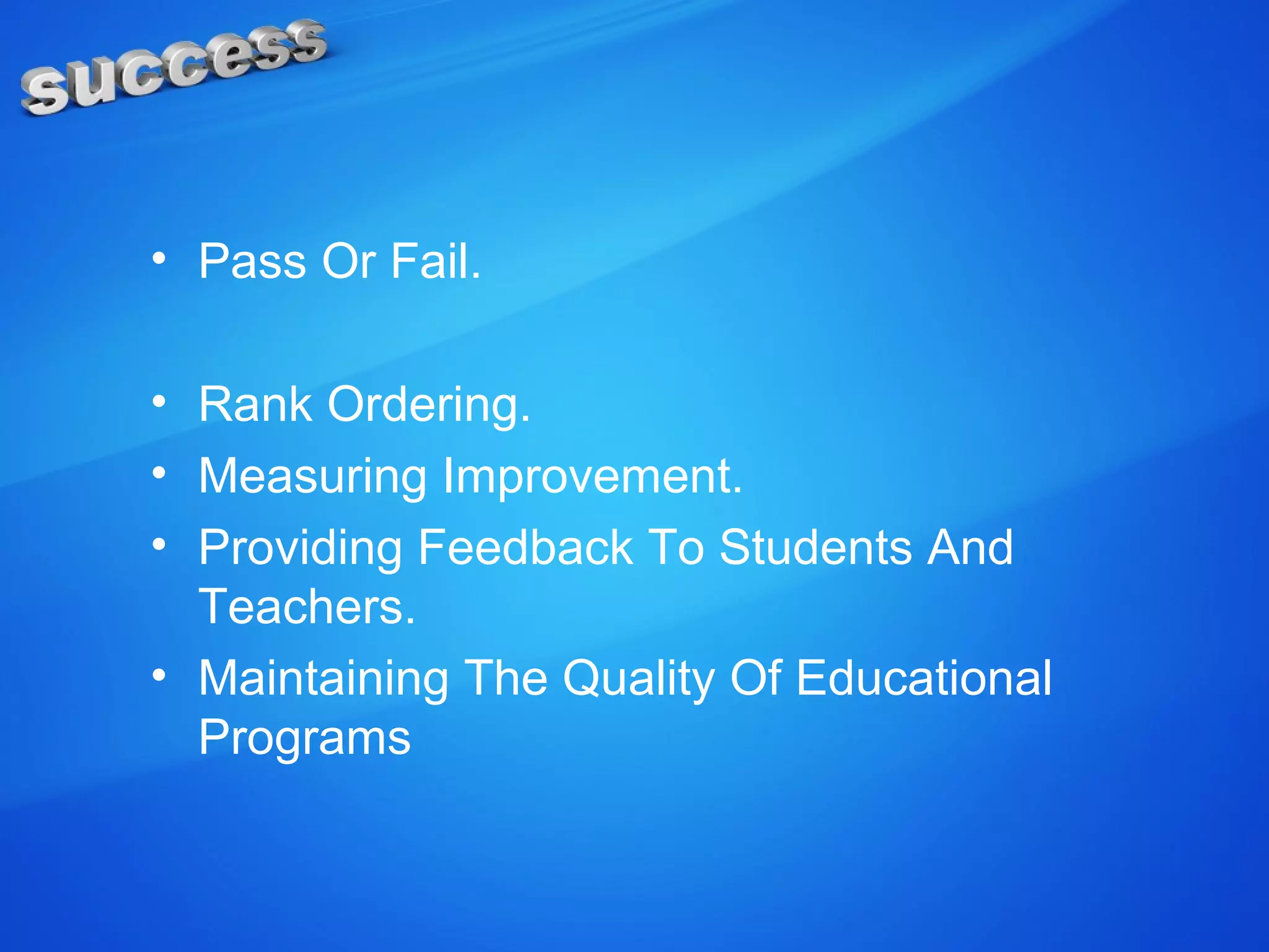 • Pass Or Fail.
• Rank Ordering.
• Measuring Improvement.
• Providing Feedback To Students And
Teachers.
• Maintaining The Quality Of Educational
Programs
 