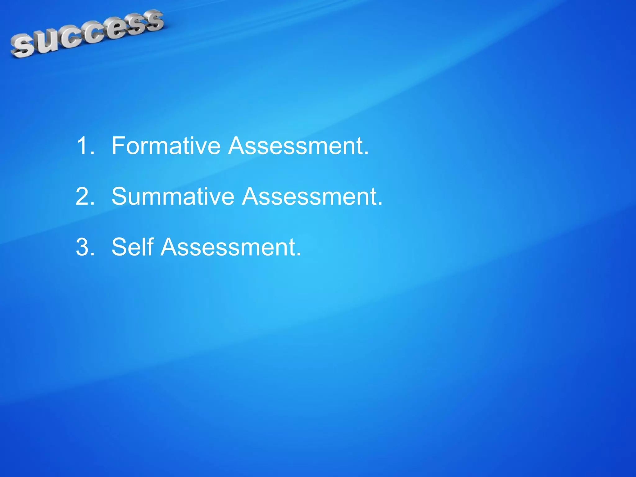 1. Formative Assessment.
2. Summative Assessment.
3. Self Assessment.
 