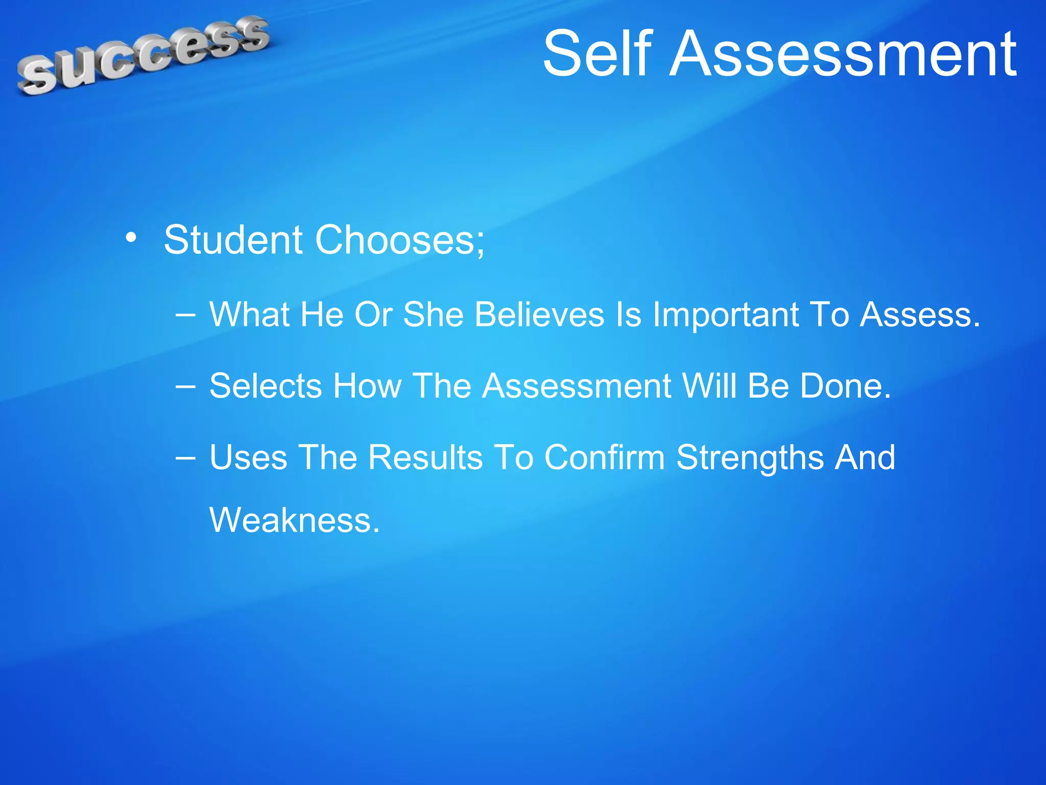 Self Assessment
• Student Chooses;
– What He Or She Believes Is Important To Assess.
– Selects How The Assessment Will Be Done.
– Uses The Results To Confirm Strengths And
Weakness.
 
