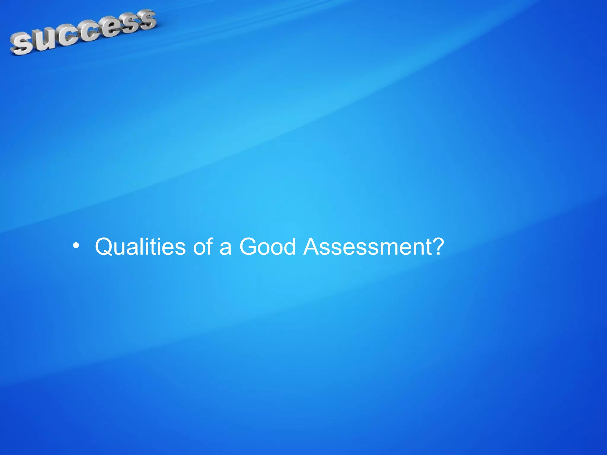 • Qualities of a Good Assessment?
 