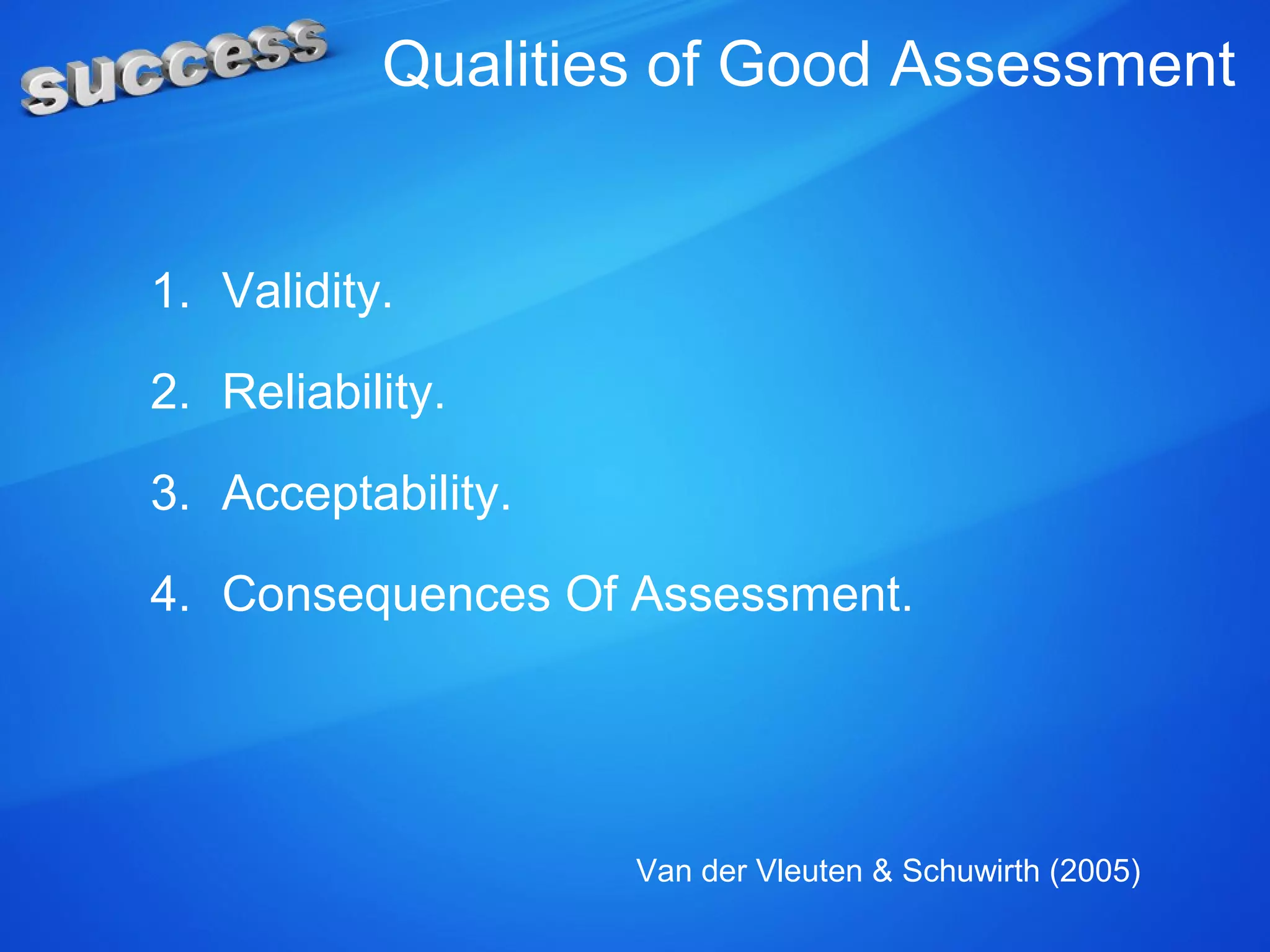 Qualities of Good Assessment
1. Validity.
2. Reliability.
3. Acceptability.
4. Consequences Of Assessment.
Van der Vleuten & Schuwirth (2005)
 
