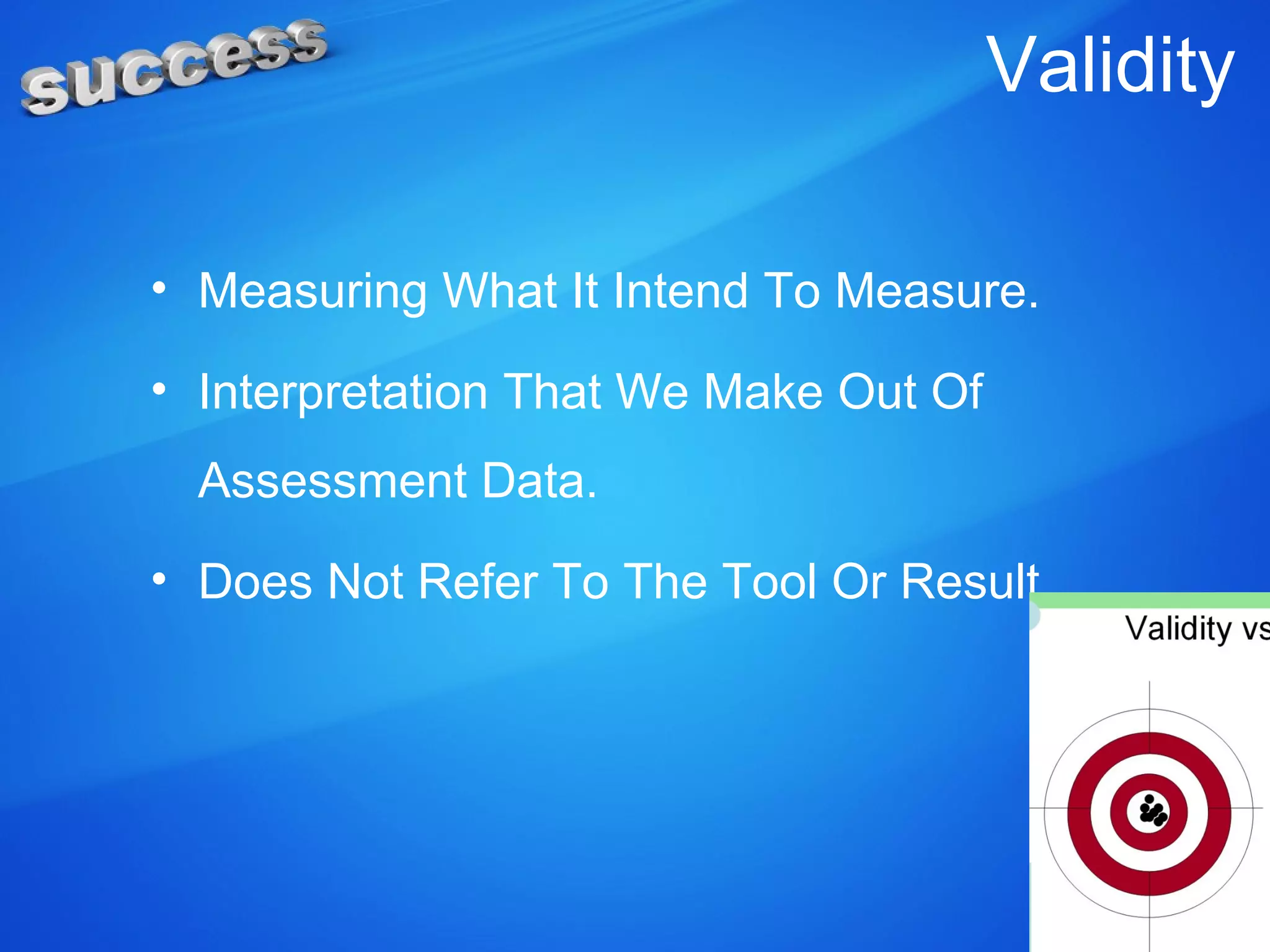 Validity
• Measuring What It Intend To Measure.
• Interpretation That We Make Out Of
Assessment Data.
• Does Not Refer To The Tool Or Result.
 