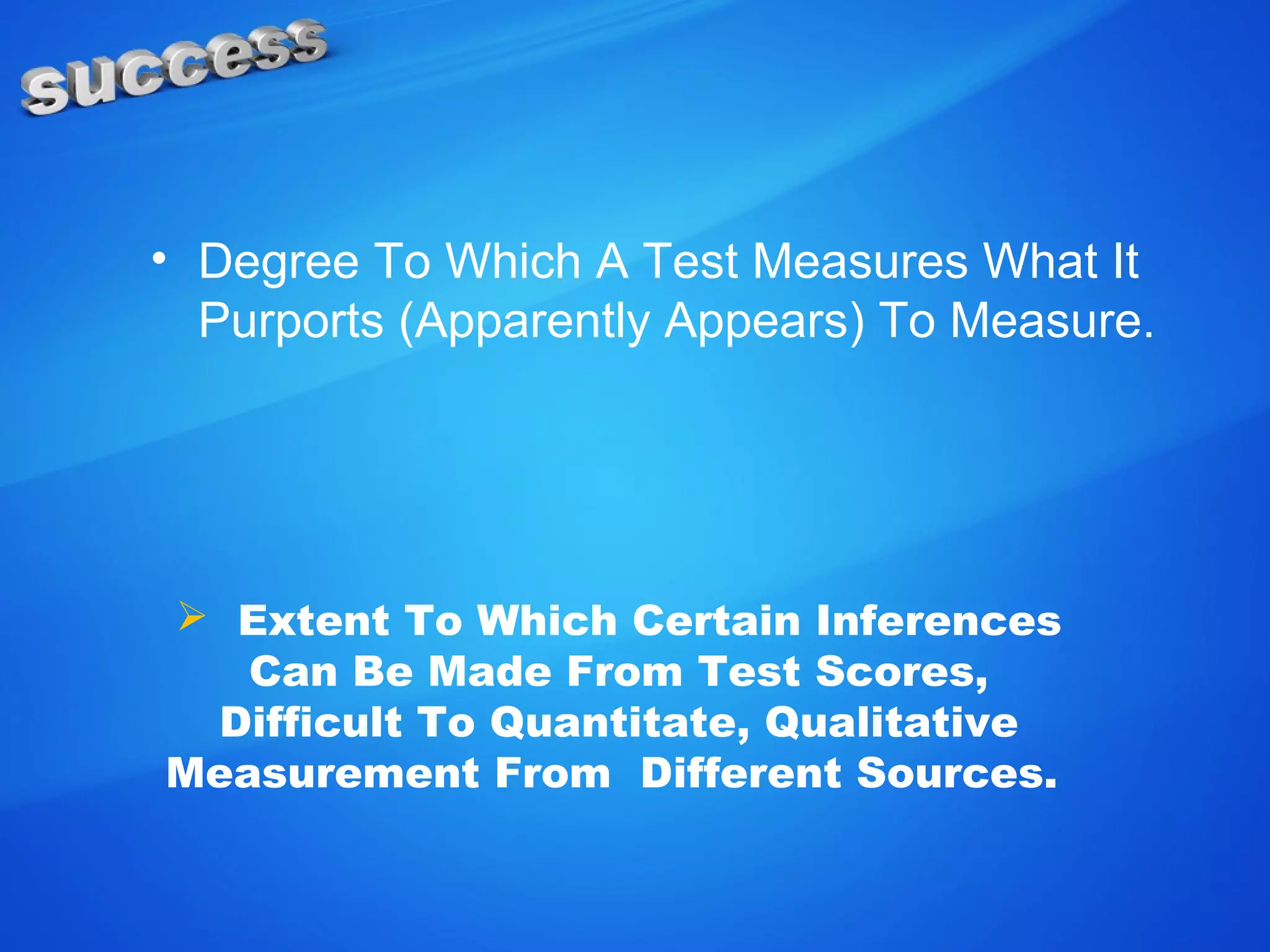 • Degree To Which A Test Measures What It
Purports (Apparently Appears) To Measure.
 Extent To Which Certain Inferences
Can Be Made From Test Scores,
Difficult To Quantitate, Qualitative
Measurement From Different Sources.
 