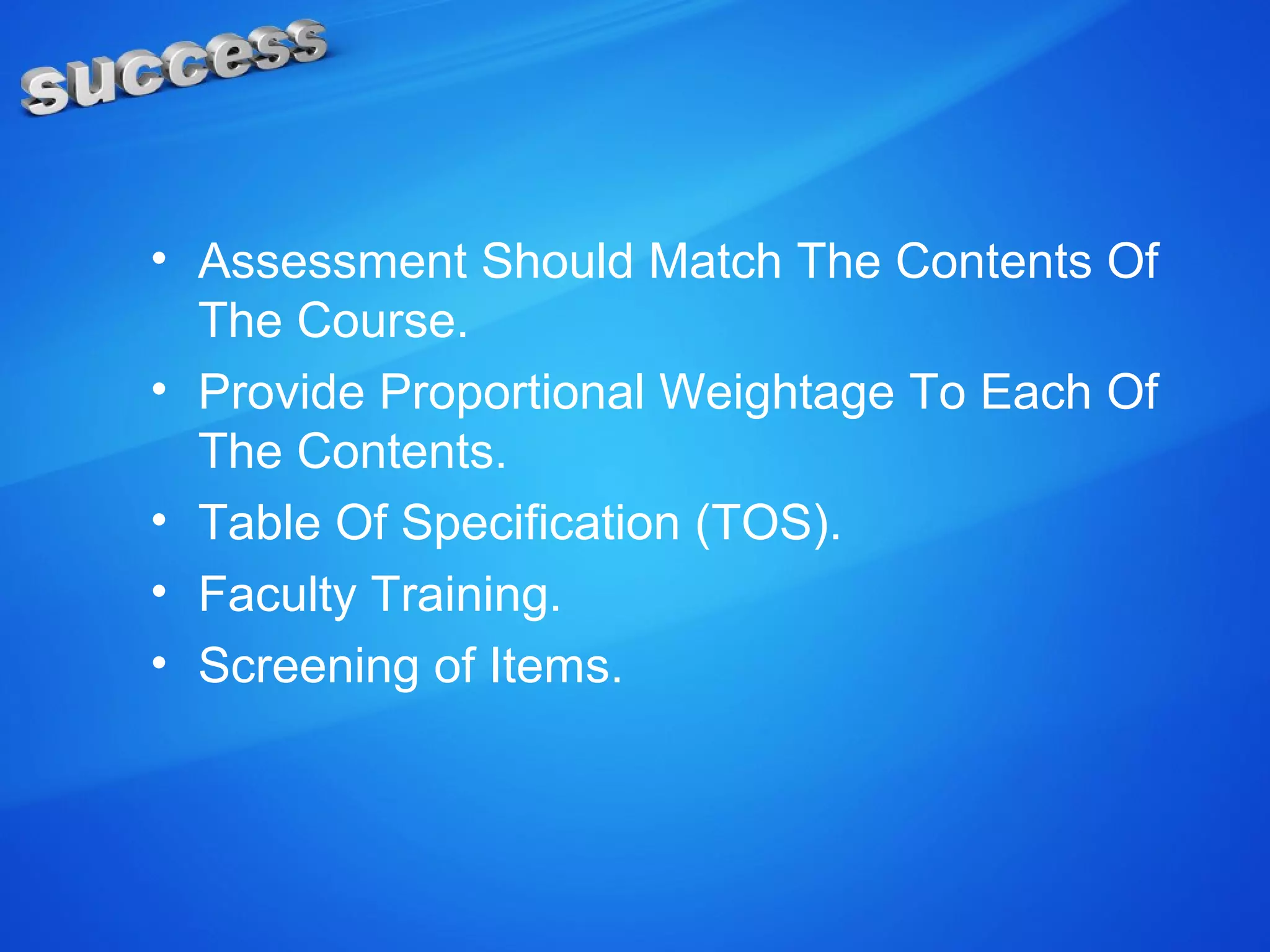 • Assessment Should Match The Contents Of
The Course.
• Provide Proportional Weightage To Each Of
The Contents.
• Table Of Specification (TOS).
• Faculty Training.
• Screening of Items.
 