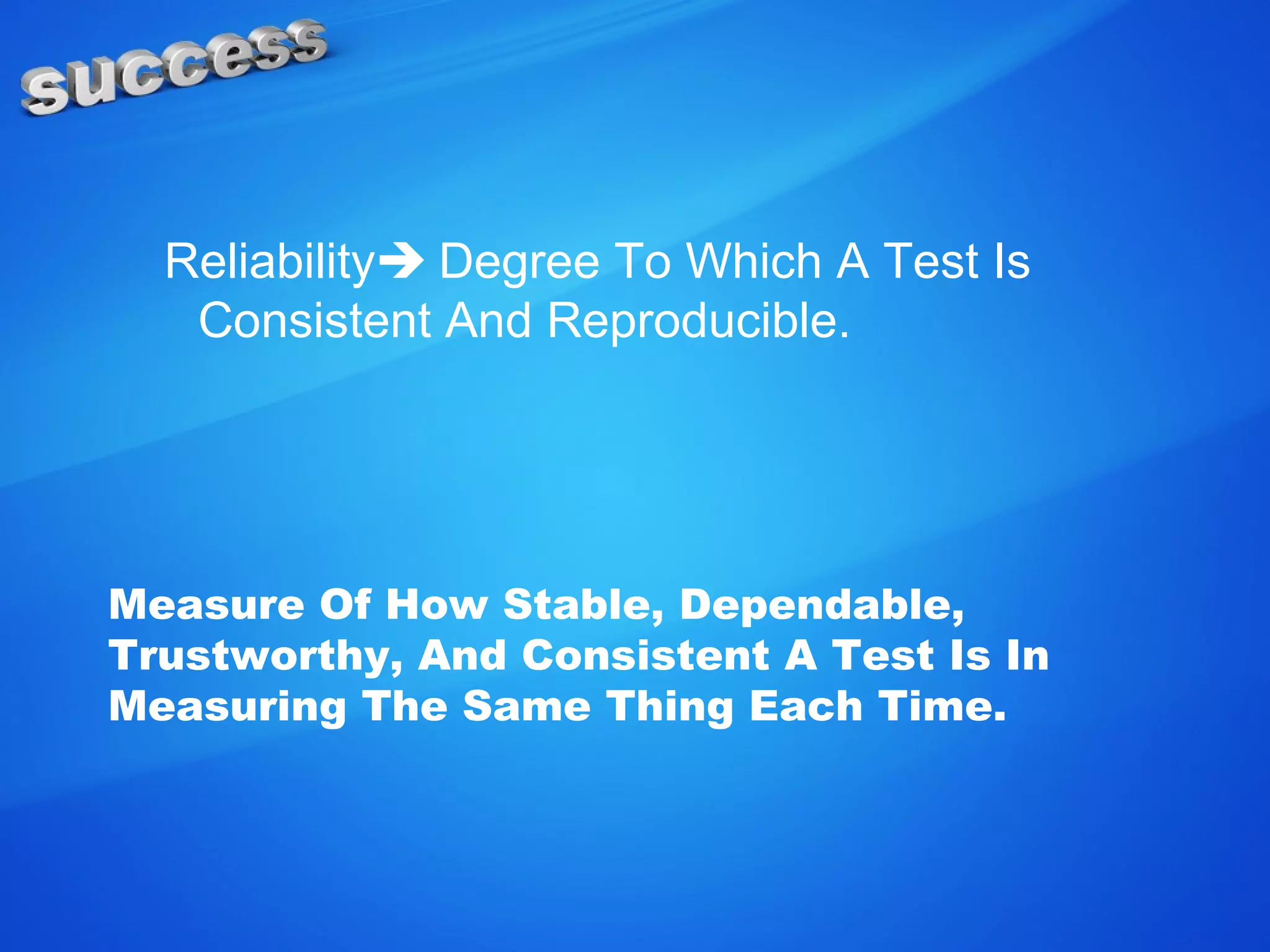 Reliability Degree To Which A Test Is
Consistent And Reproducible.
Measure Of How Stable, Dependable,
Trustworthy, And Consistent A Test Is In
Measuring The Same Thing Each Time.
 