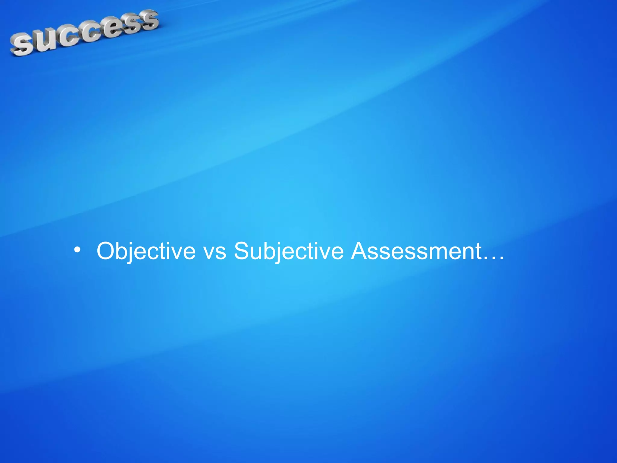 • Objective vs Subjective Assessment…
 