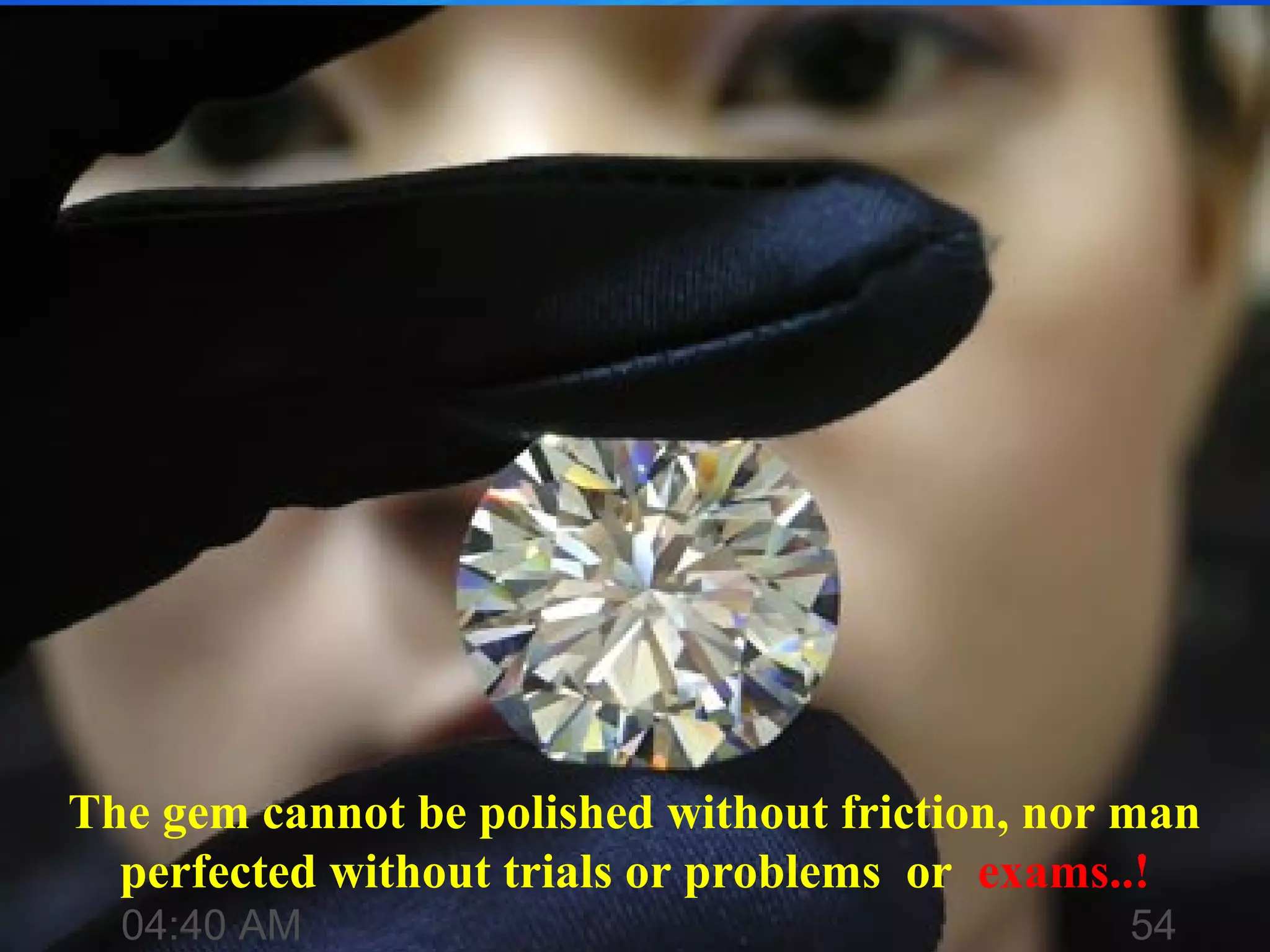 The gem cannot be polished without friction, nor man
perfected without trials or problems or exams..!
04:40 AM 54
 