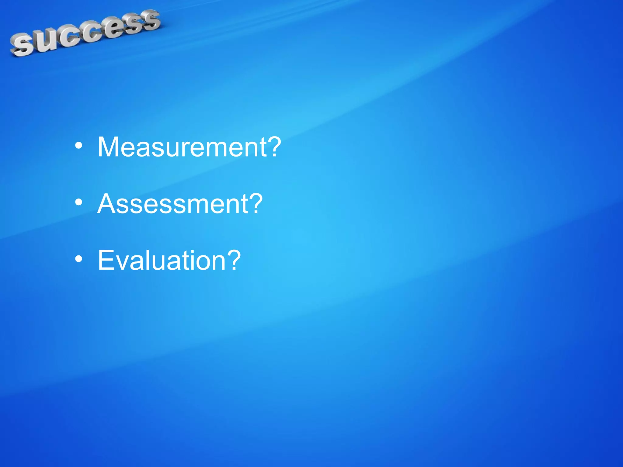 • Measurement?
• Assessment?
• Evaluation?
 