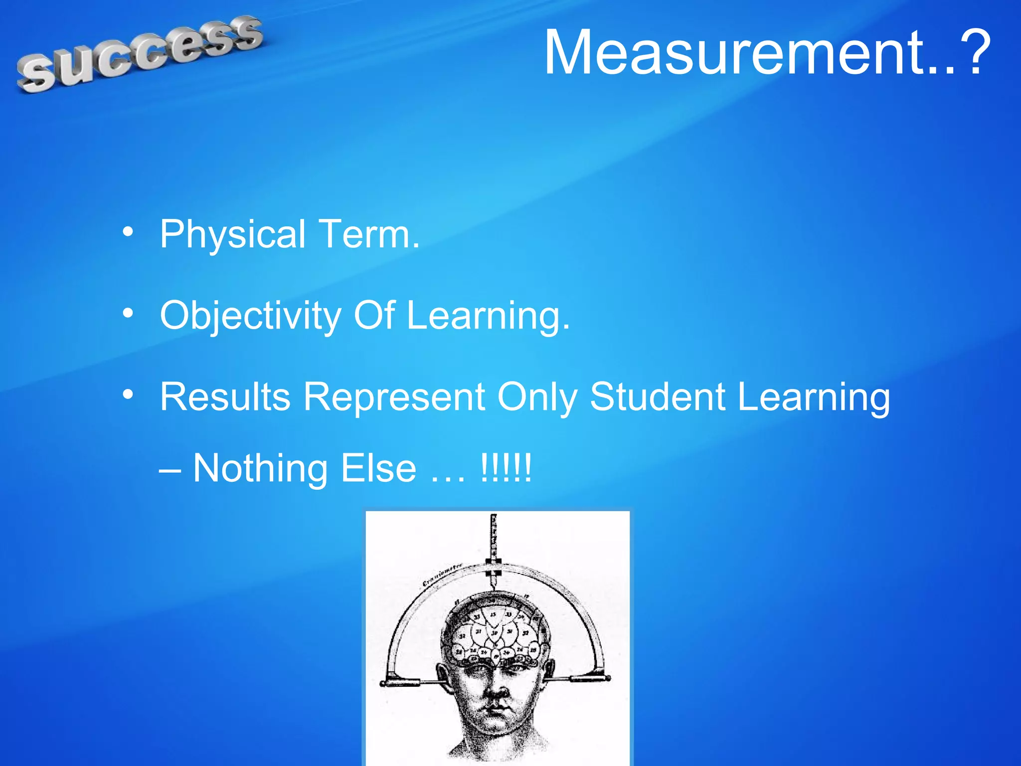 Measurement..?
• Physical Term.
• Objectivity Of Learning.
• Results Represent Only Student Learning
– Nothing Else … !!!!!
 