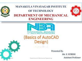 MANAKULA VINAYAGAR INSTITUTE
OF TECHNOLOGY
DEPARTMENT OF MECHANICAL
ENGINEERING
(Basics of AutoCAD
Design)
Presented By:
Mr. E. SURESH
Assistant ProfessorDepartment of Mechanical Engineeirng29-04-2020
 
