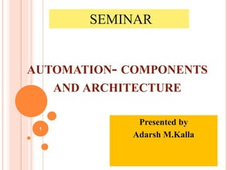 AUTOMATION- COMPONENTS
AND ARCHITECTURE
Presented by
Adarsh M.Kalla
SEMINAR
1
 