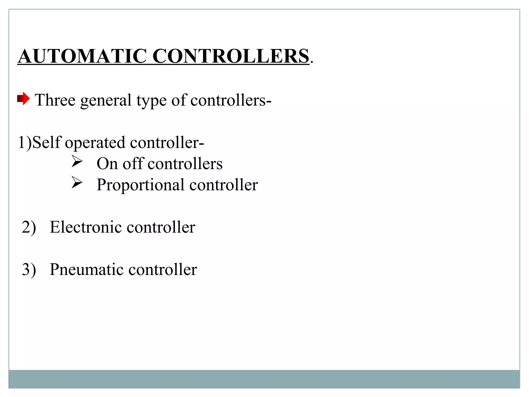 AUTOMATIC CONTROLLERS.
Three general type of controllers-
1)Self operated controller-
 On off controllers
 Proportional controller
2) Electronic controller
3) Pneumatic controller
 