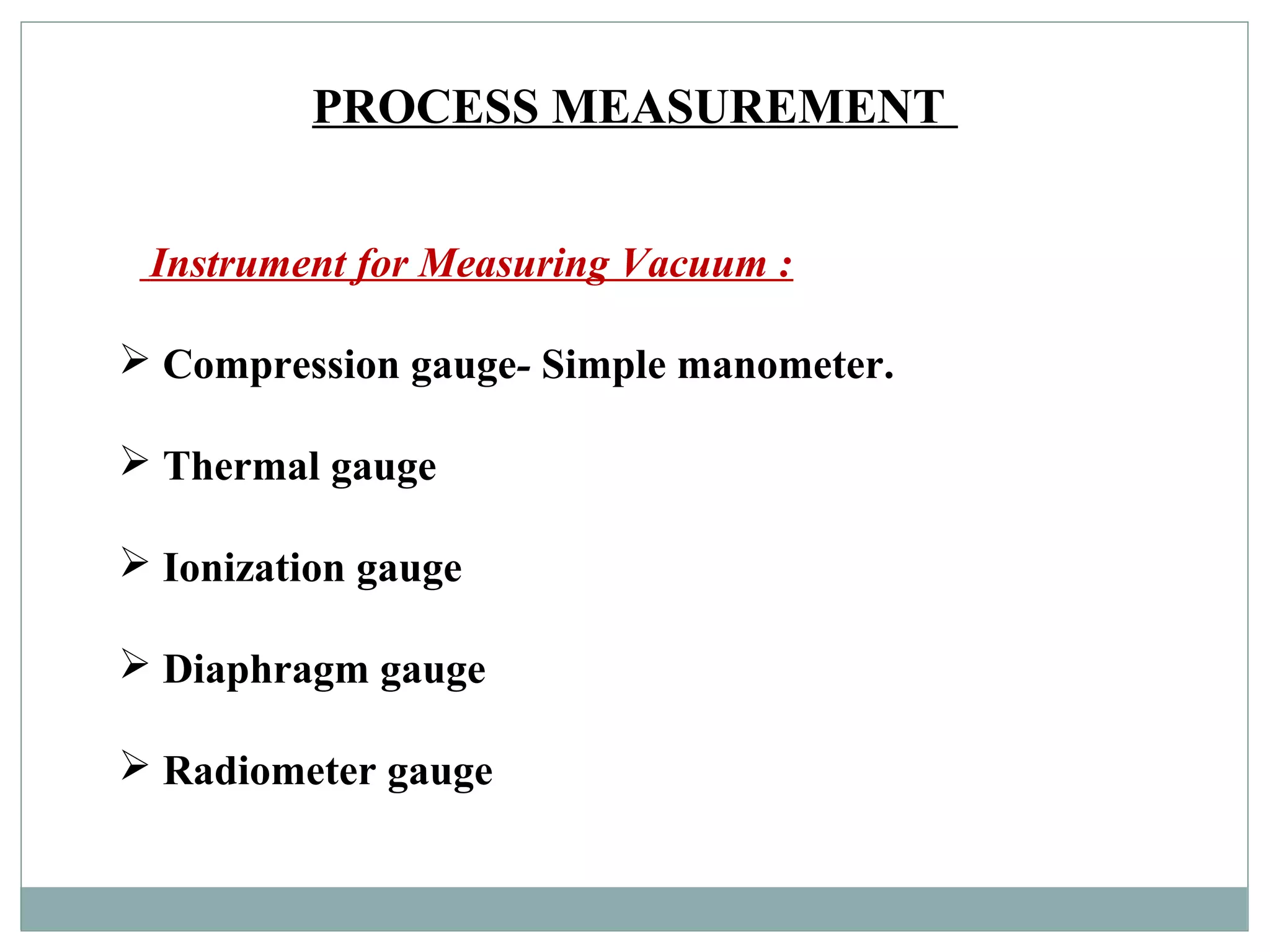 PROCESS MEASUREMENT
Instrument for Measuring Vacuum :
 Compression gauge- Simple manometer.
 Thermal gauge
 Ionization gauge
 Diaphragm gauge
 Radiometer gauge
 