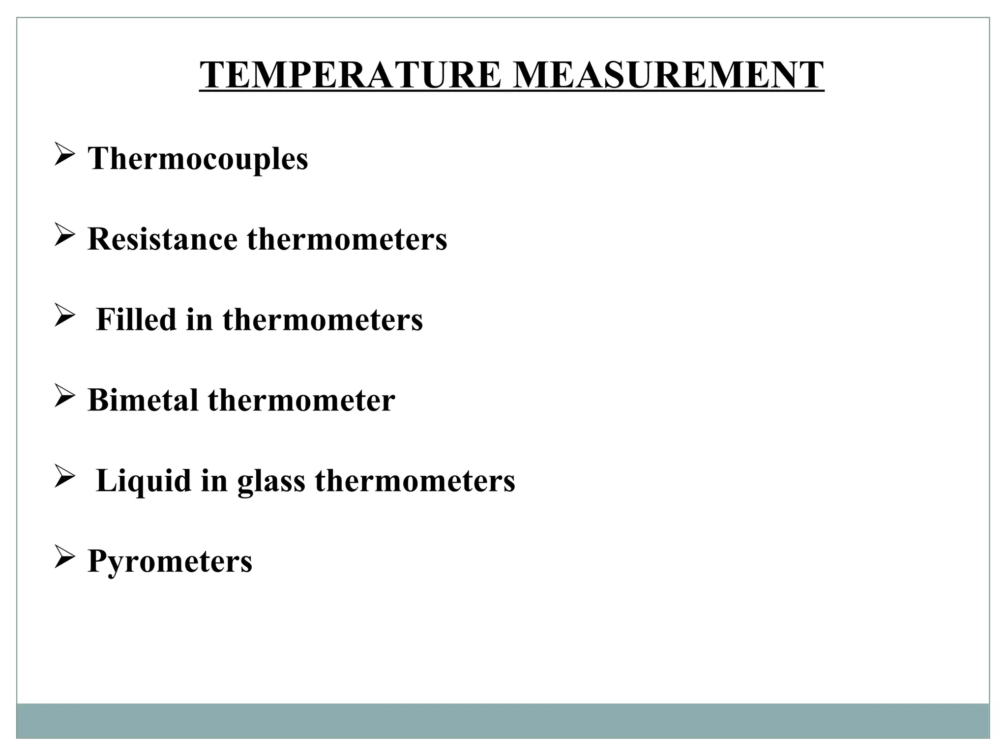 TEMPERATURE MEASUREMENT
 Thermocouples
 Resistance thermometers
 Filled in thermometers
 Bimetal thermometer
 Liquid in glass thermometers
 Pyrometers
 