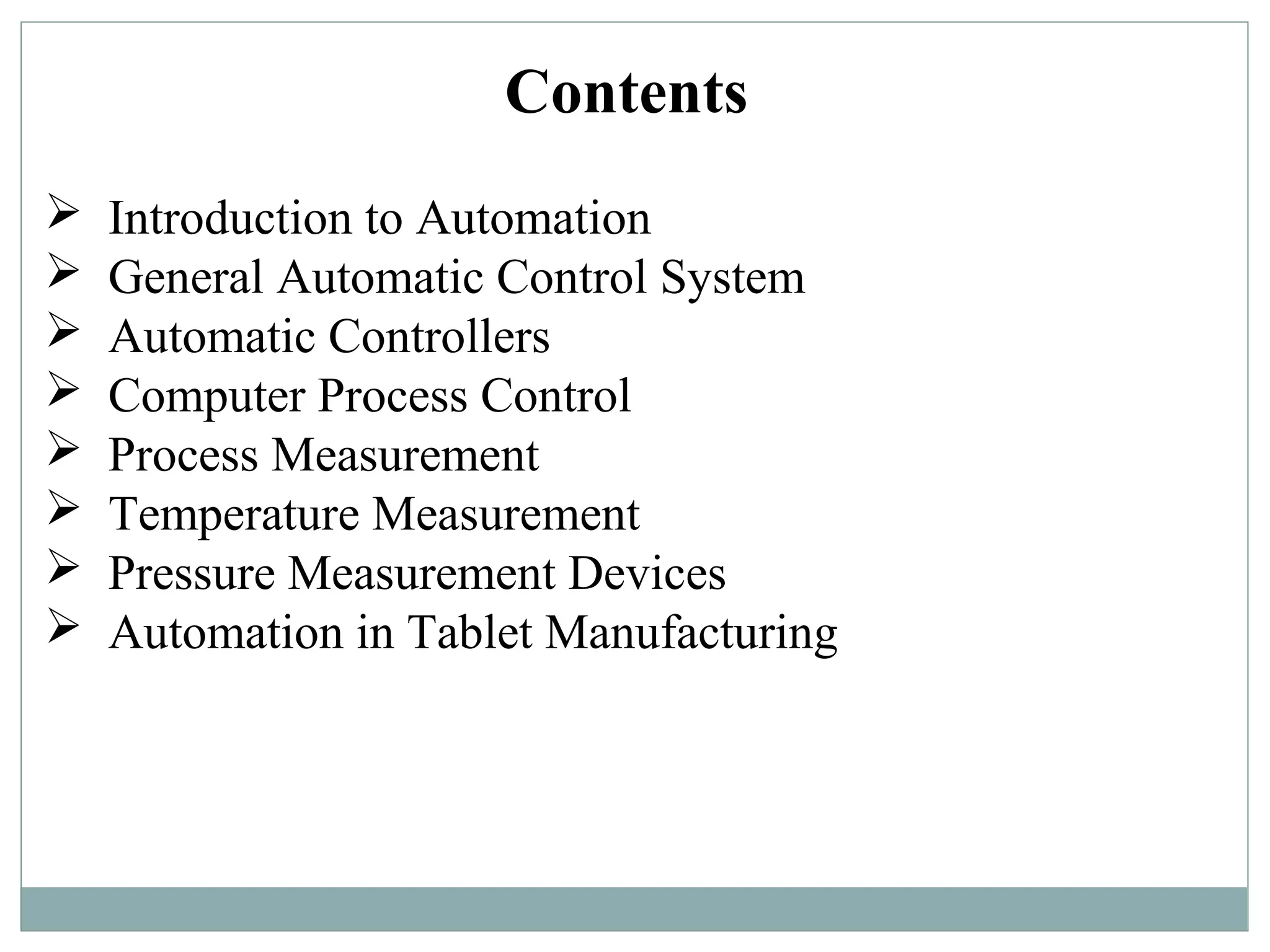 Contents
 Introduction to Automation
 General Automatic Control System
 Automatic Controllers
 Computer Process Control
 Process Measurement
 Temperature Measurement
 Pressure Measurement Devices
 Automation in Tablet Manufacturing
 