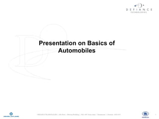 Presentation on Basics of
        Automobiles




DEFIANCE TECHNOLOGIES | 6th Floor | Khivraj Building | 482-487 Anna Salai | Nandanam | Chennai- 600 035   1
 
